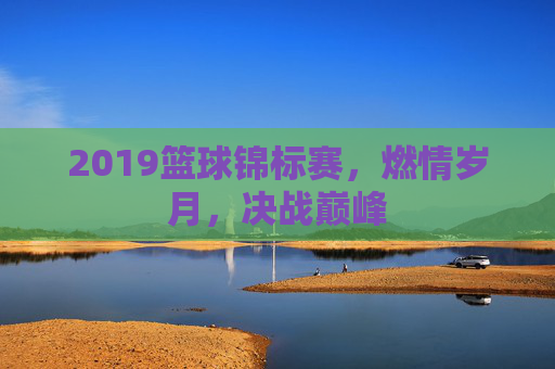 2019篮球锦标赛，燃情岁月，决战巅峰