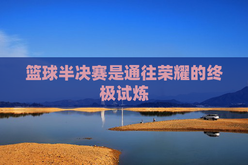 篮球半决赛是通往荣耀的终极试炼