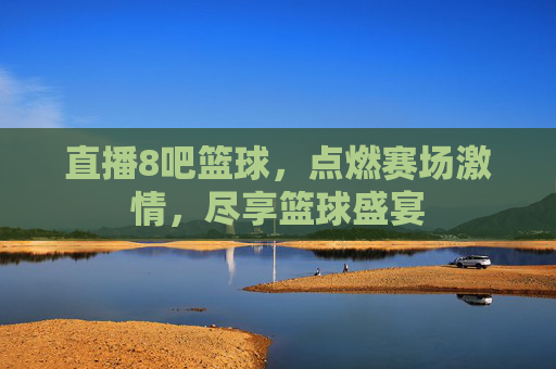 直播8吧篮球,点燃赛场激情,尽享篮球盛宴