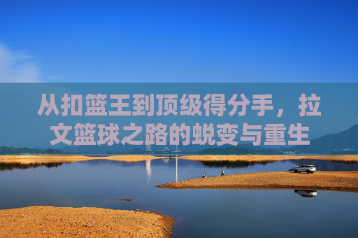 从扣篮王到顶级得分手,拉文篮球之路的蜕变与重生