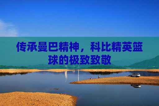 传承曼巴精神，科比精英篮球的极致致敬