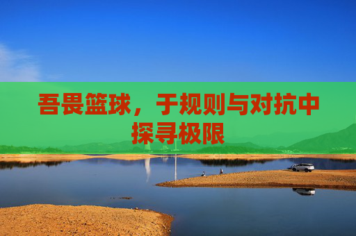 吾畏篮球,于规则与对抗中探寻极限