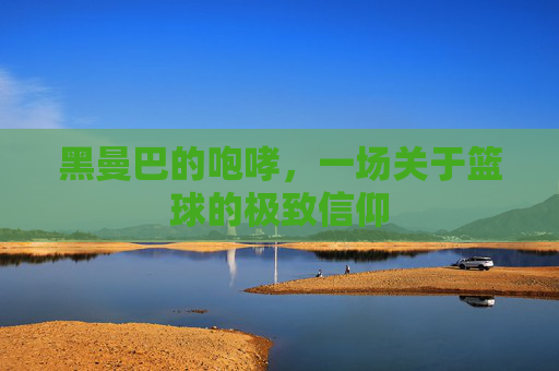 黑曼巴的咆哮,一场关于篮球的极致信仰