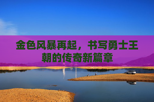 金色风暴再起,书写勇士王朝的传奇新篇章
