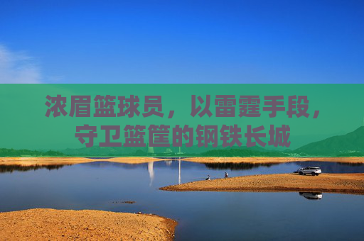 浓眉篮球员,以雷霆手段,守卫篮筐的钢铁长城