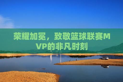 荣耀加冕,致敬篮球联赛MVP的非凡时刻