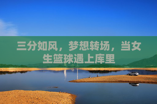 三分如风,梦想转场,当女生篮球遇上库里