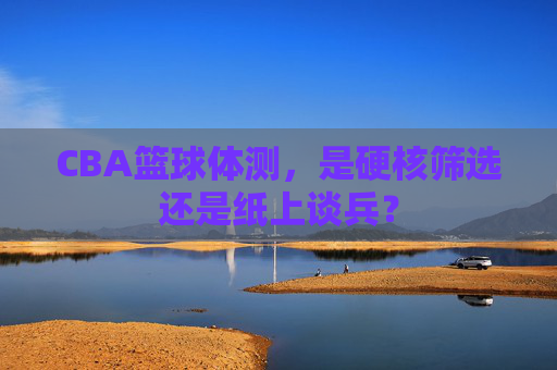 CBA篮球体测,是硬核筛选还是纸上谈兵?