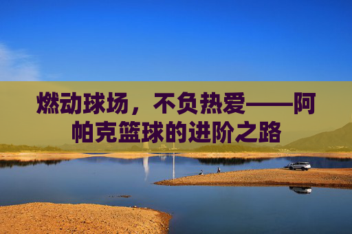 燃动球场,不负热爱——阿帕克篮球的进阶之路