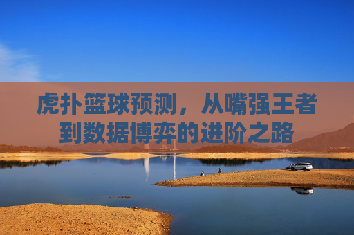 虎扑篮球预测,从嘴强王者到数据博弈的进阶之路