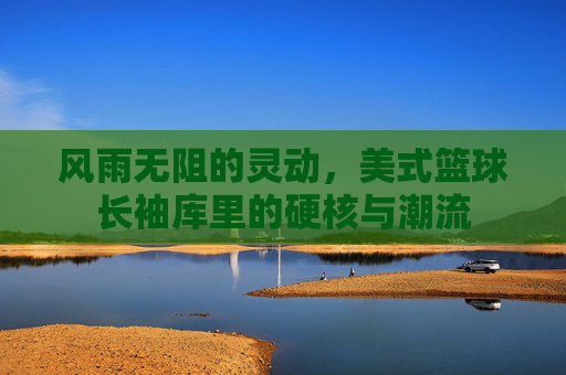风雨无阻的灵动,美式篮球长袖库里的硬核与潮流