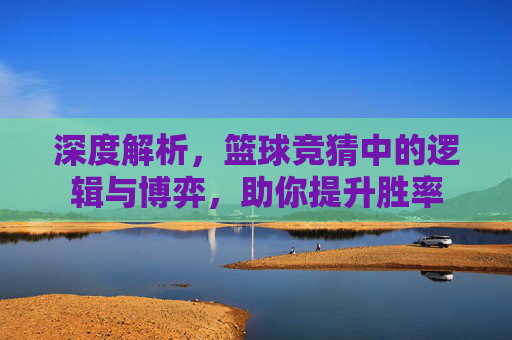 深度解析,篮球竞猜中的逻辑与博弈,助你提升胜率