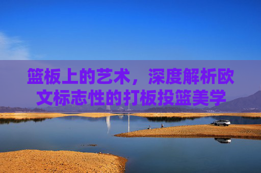 篮板上的艺术，深度解析欧文标志性的打板投篮美学