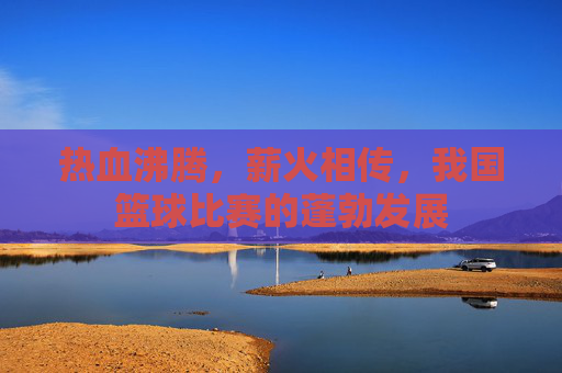 热血沸腾,薪火相传,我国篮球比赛的蓬勃发展