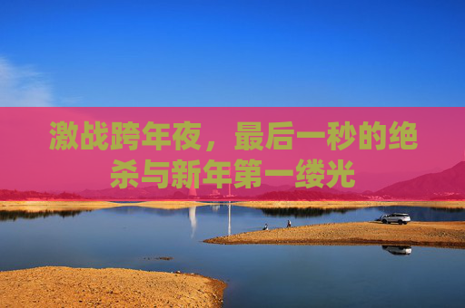 激战跨年夜,最后一秒的绝杀与新年第一缕光