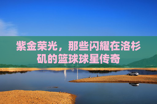 紫金荣光,那些闪耀在洛杉矶的篮球球星传奇