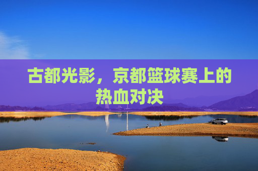 古都光影,京都篮球赛上的热血对决