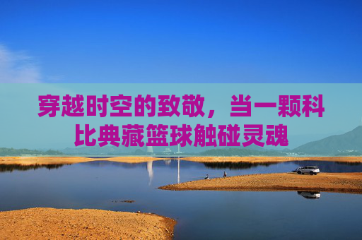 穿越时空的致敬,当一颗科比典藏篮球触碰灵魂