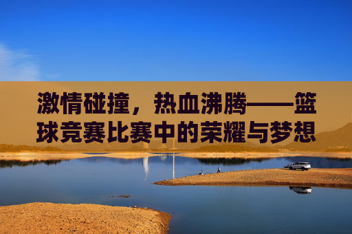 激情碰撞，热血沸腾——篮球竞赛比赛中的荣耀与梦想