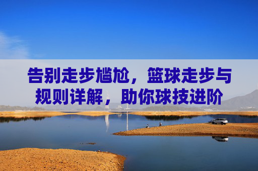告别走步尴尬,篮球走步与规则详解,助你球技进阶