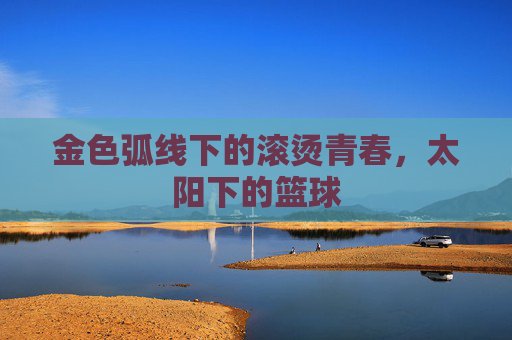 金色弧线下的滚烫青春，太阳下的篮球