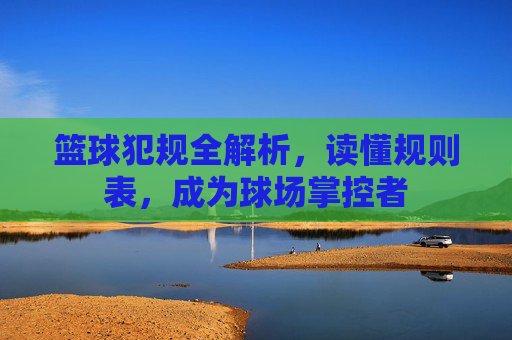 篮球犯规全解析,读懂规则表,成为球场掌控者