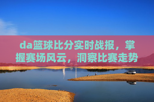 da篮球比分实时战报,掌握赛场风云,洞察比赛走势