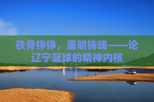 铁骨铮铮，廉明铸魂——论辽宁篮球的精神内核