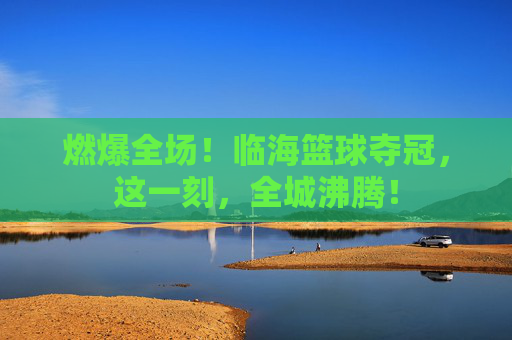 燃爆全场!临海篮球夺冠,这一刻,全城沸腾!