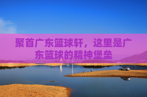 聚首广东篮球轩,这里是广东篮球的精神堡垒