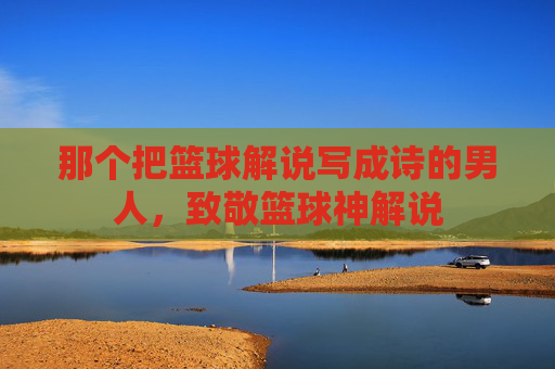那个把篮球解说写成诗的男人，致敬篮球神解说