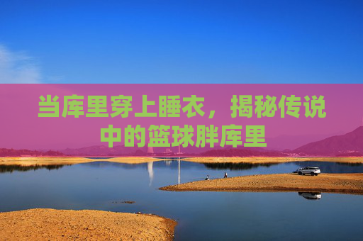 当库里穿上睡衣，揭秘传说中的篮球胖库里