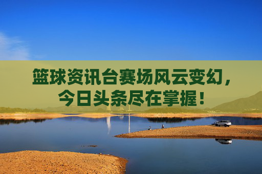 篮球资讯台赛场风云变幻,今日头条尽在掌握!