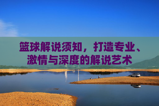篮球解说须知,打造专业、激情与深度的解说艺术