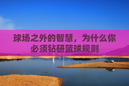 球场之外的智慧，为什么你必须钻研篮球规则