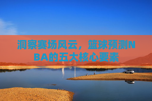 洞察赛场风云，篮球预测NBA的五大核心要素