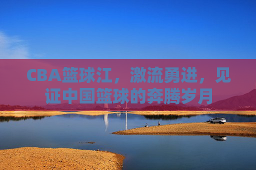 CBA篮球江，激流勇进，见证中国篮球的奔腾岁月