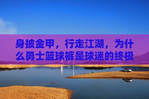 身披金甲,行走江湖,为什么勇士篮球裤是球迷的终极战袍