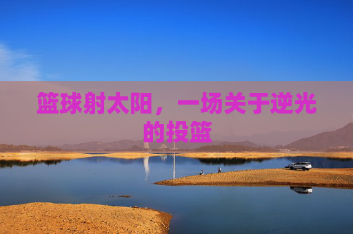 篮球射太阳,一场关于逆光的投篮