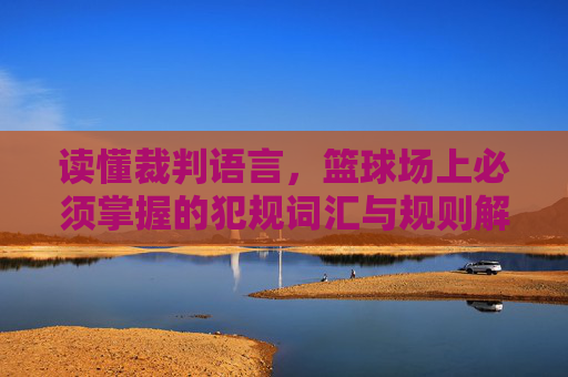 读懂裁判语言，篮球场上必须掌握的犯规词汇与规则解析