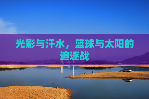 光影与汗水,篮球与太阳的追逐战