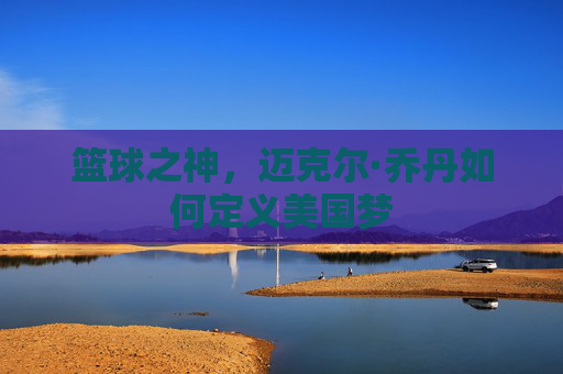 篮球之神，迈克尔·乔丹如何定义美国梦