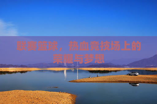 联赛篮球，热血竞技场上的荣耀与梦想