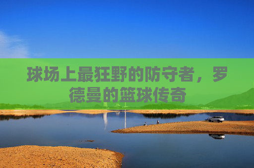 球场上最狂野的防守者,罗德曼的篮球传奇