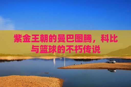 紫金王朝的曼巴图腾，科比与篮球的不朽传说