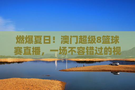 燃爆夏日!澳门超级8篮球赛直播,一场不容错过的视觉盛宴