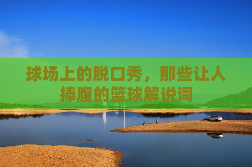 球场上的脱口秀,那些让人捧腹的篮球解说词