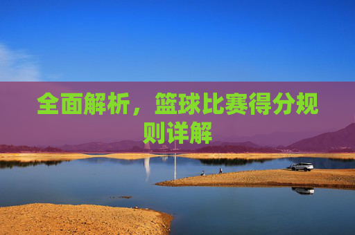 全面解析,篮球比赛得分规则详解