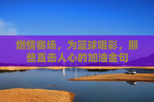 燃情赛场,为篮球喝彩,那些直击人心的加油金句