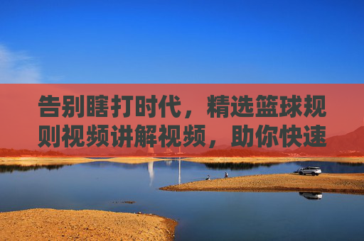告别瞎打时代,精选篮球规则视频讲解视频,助你快速读懂赛场风云